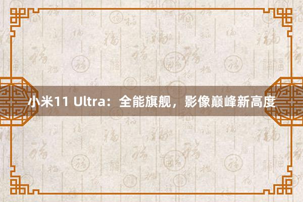 小米11 Ultra：全能旗舰，影像巅峰新高度