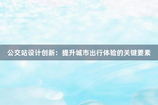 公交站设计创新：提升城市出行体验的关键要素