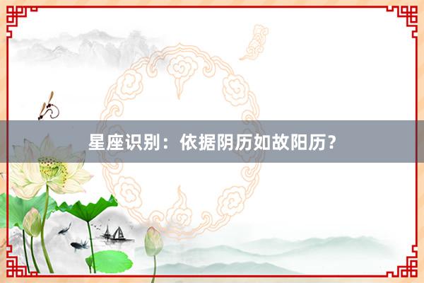 星座识别：依据阴历如故阳历？