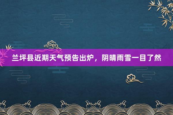 兰坪县近期天气预告出炉，阴晴雨雪一目了然